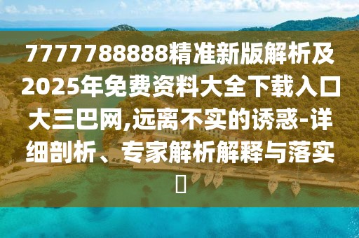 7777788888精準(zhǔn)新版解析及2025年免費(fèi)資料大全下載入口大三巴網(wǎng),遠(yuǎn)離不實(shí)的誘惑-詳細(xì)剖析、專家解析解釋與落實(shí)?