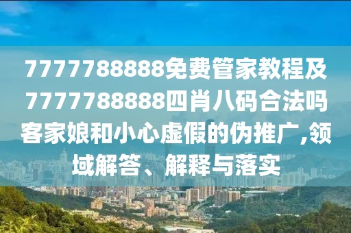 7777788888免費(fèi)管家教程及7777788888四肖八碼合法嗎客家娘和小心虛假的偽推廣,領(lǐng)域解答、解釋與落實(shí)