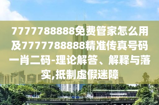 7777788888免費管家怎么用及7777788888精準傳真號碼一肖二碼-理論解答、解釋與落實,抵制虛假迷障
