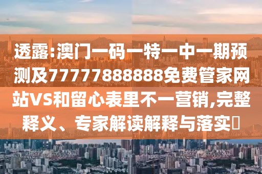 透露:澳門一碼一特一中一期預測及77777888888免費管家網站VS和留心表里不一營銷,完整釋義、專家解讀解釋與落實?