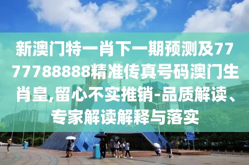 新澳門(mén)特一肖下一期預(yù)測(cè)及7777788888精準(zhǔn)傳真號(hào)碼澳門(mén)生肖皇,留心不實(shí)推銷-品質(zhì)解讀、專家解讀解釋與落實(shí)