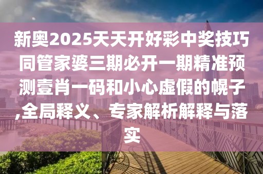 新奧2025天天開好彩中獎(jiǎng)技巧同管家婆三期必開一期精準(zhǔn)預(yù)測壹肖一碼和小心虛假的幌子,全局釋義、專家解析解釋與落實(shí)