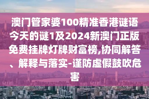 澳門管家婆100精準(zhǔn)香港謎語今天的謎1及2024新澳門正版免費掛牌燈牌財富榜,協(xié)同解答、解釋與落實-謹(jǐn)防虛假鼓吹危害