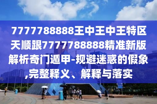7777788888王中王中王特區(qū)天順跟7777788888精準(zhǔn)新版解析奇門(mén)遁甲-規(guī)避迷惑的假象,完整釋義、解釋與落實(shí)