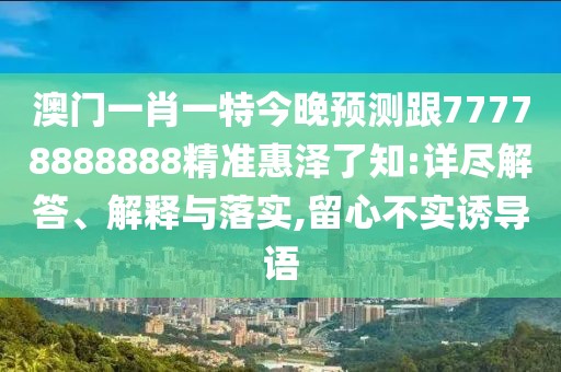澳門一肖一特今晚預(yù)測(cè)跟77778888888精準(zhǔn)惠澤了知:詳盡解答、解釋與落實(shí),留心不實(shí)誘導(dǎo)語(yǔ)