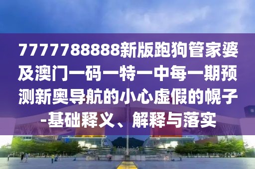 7777788888新版跑狗管家婆及澳門(mén)一碼一特一中每一期預(yù)測(cè)新奧導(dǎo)航的小心虛假的幌子-基礎(chǔ)釋義、解釋與落實(shí)