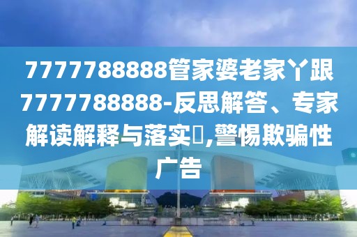 7777788888管家婆老家丫跟7777788888-反思解答、專家解讀解釋與落實(shí)?,警惕欺騙性廣告