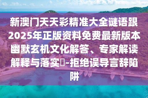 新澳門天天彩精準大全謎語跟2025年正版資料免費最新版本幽默玄機文化解答、專家解讀解釋與落實?-拒絕誤導言辭陷阱