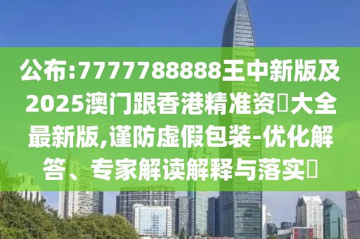 公布:7777788888王中新版及2025澳門跟香港精準(zhǔn)資枓大全最新版,謹防虛假包裝-優(yōu)化解答、專家解讀解釋與落實?