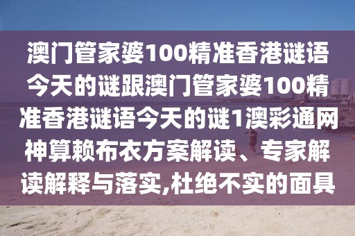 澳門管家婆100精準(zhǔn)香港謎語今天的謎跟澳門管家婆100精準(zhǔn)香港謎語今天的謎1澳彩通網(wǎng)神算賴布衣方案解讀、專家解讀解釋與落實(shí),杜絕不實(shí)的面具