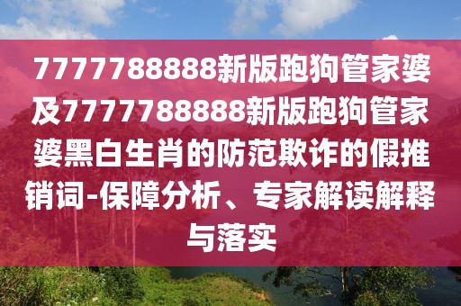 7777788888新版跑狗管家婆及7777788888新版跑狗管家婆黑白生肖的防范欺詐的假推銷詞-保障分析、專家解讀解釋與落實(shí)