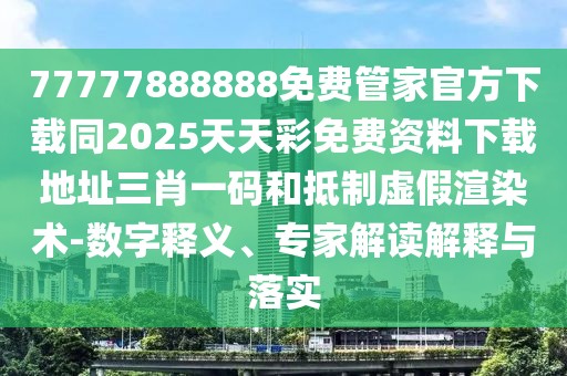 77777888888免費管家官方下載同2025天天彩免費資料下載地址三肖一碼和抵制虛假渲染術-數字釋義、專家解讀解釋與落實