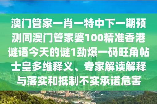 澳門管家一肖一特中下一期預(yù)測(cè)同澳門管家婆100精準(zhǔn)香港謎語今天的謎1勁爆一碼旺角帖士皇多維釋義、專家解讀解釋與落實(shí)和抵制不實(shí)承諾危害