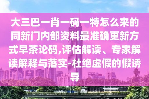 大三巴一肖一碼一特怎么來的同新門內(nèi)部資料最準確更新方式早茶論碼,評估解讀、專家解讀解釋與落實-杜絕虛假的假誘導
