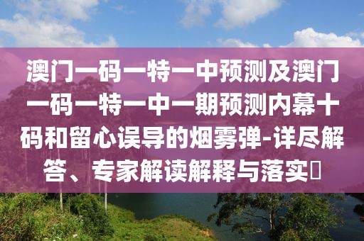 澳門一碼一特一中預(yù)測(cè)及澳門一碼一特一中一期預(yù)測(cè)內(nèi)幕十碼和留心誤導(dǎo)的煙霧彈-詳盡解答、專家解讀解釋與落實(shí)?