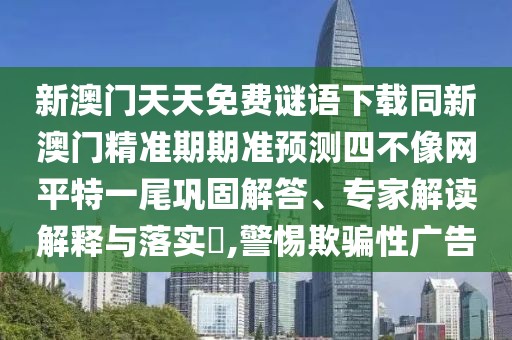 新澳門天天免費謎語下載同新澳門精準期期準預(yù)測四不像網(wǎng)平特一尾鞏固解答、專家解讀解釋與落實?,警惕欺騙性廣告