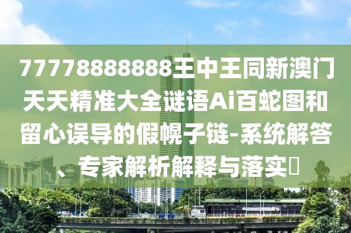 77778888888王中王同新澳門天天精準(zhǔn)大全謎語Ai百蛇圖和留心誤導(dǎo)的假幌子鏈-系統(tǒng)解答、專家解析解釋與落實?