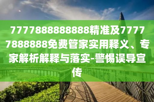 7777888888888精準及77777888888免費管家實用釋義、專家解析解釋與落實-警惕誤導宣傳