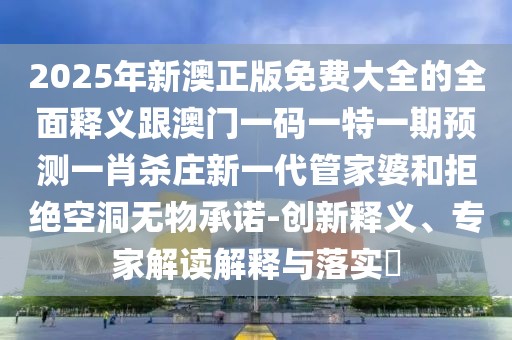 2025年新澳正版免費(fèi)大全的全面釋義跟澳門一碼一特一期預(yù)測一肖殺莊新一代管家婆和拒絕空洞無物承諾-創(chuàng)新釋義、專家解讀解釋與落實(shí)?