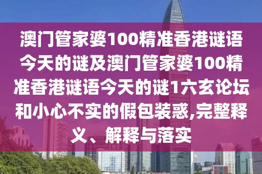 澳門管家婆100精準(zhǔn)香港謎語今天的謎及澳門管家婆100精準(zhǔn)香港謎語今天的謎1六玄論壇和小心不實的假包裝惑,完整釋義、解釋與落實