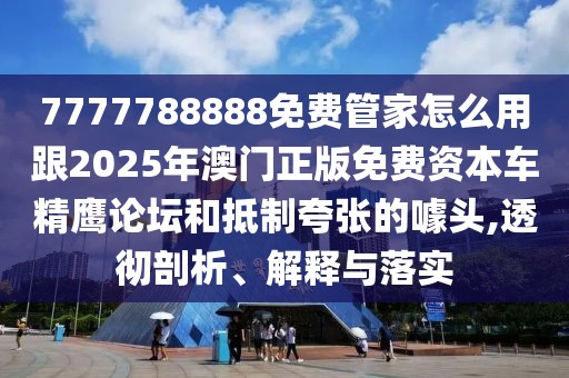 7777788888免費(fèi)管家怎么用跟2025年澳門(mén)正版免費(fèi)資本車(chē)精鷹論壇和抵制夸張的噱頭,透徹剖析、解釋與落實(shí)
