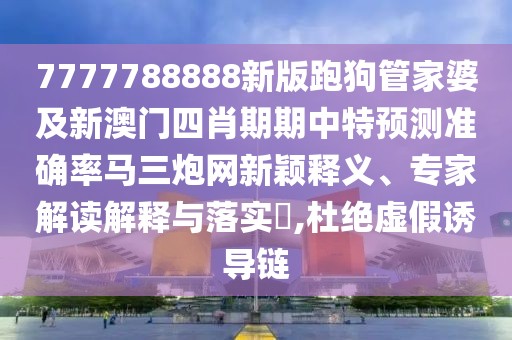 7777788888新版跑狗管家婆及新澳門四肖期期中特預(yù)測準(zhǔn)確率馬三炮網(wǎng)新穎釋義、專家解讀解釋與落實?,杜絕虛假誘導(dǎo)鏈