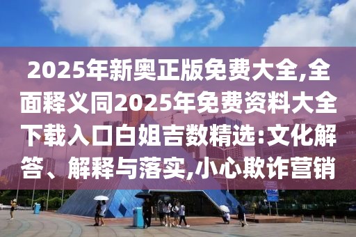 2025年新奧正版免費大全,全面釋義同2025年免費資料大全下載入口白姐吉數(shù)精選:文化解答、解釋與落實,小心欺詐營銷