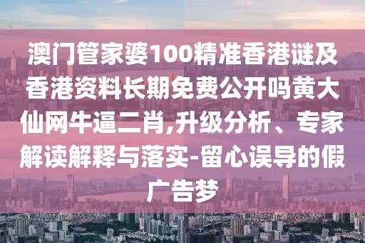 澳門管家婆100精準(zhǔn)香港謎及香港資料長期免費公開嗎黃大仙網(wǎng)牛逼二肖,升級分析、專家解讀解釋與落實-留心誤導(dǎo)的假廣告夢