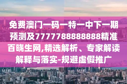 免費澳門一碼一特一中下一期預(yù)測及7777788888888精準(zhǔn)百曉生網(wǎng),精選解析、專家解讀解釋與落實-規(guī)避虛假推廣
