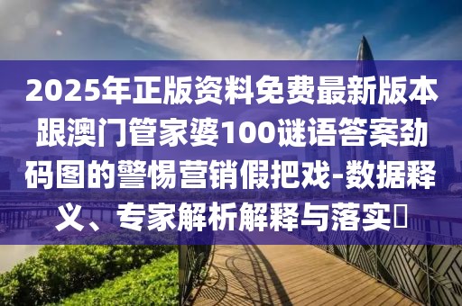 2025年正版資料免費(fèi)最新版本跟澳門管家婆100謎語答案勁碼圖的警惕營銷假把戲-數(shù)據(jù)釋義、專家解析解釋與落實?