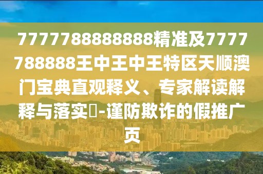 7777788888888精準(zhǔn)及7777788888王中王中王特區(qū)天順澳門寶典直觀釋義、專家解讀解釋與落實(shí)?-謹(jǐn)防欺詐的假推廣頁(yè)