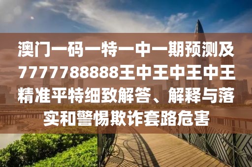 澳門一碼一特一中一期預(yù)測及7777788888王中王中王中王精準(zhǔn)平特細(xì)致解答、解釋與落實(shí)和警惕欺詐套路危害