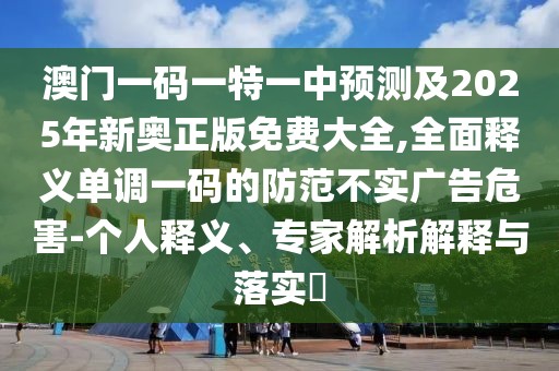 澳門(mén)一碼一特一中預(yù)測(cè)及2025年新奧正版免費(fèi)大全,全面釋義單調(diào)一碼的防范不實(shí)廣告危害-個(gè)人釋義、專(zhuān)家解析解釋與落實(shí)?