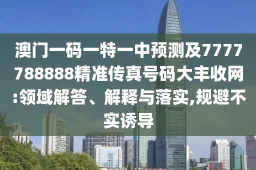 澳門一碼一特一中預(yù)測(cè)及7777788888精準(zhǔn)傳真號(hào)碼大豐收網(wǎng):領(lǐng)域解答、解釋與落實(shí),規(guī)避不實(shí)誘導(dǎo)