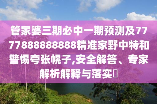 管家婆三期必中一期預(yù)測(cè)及7777888888888精準(zhǔn)家野中特和警惕夸張幌子,安全解答、專家解析解釋與落實(shí)?
