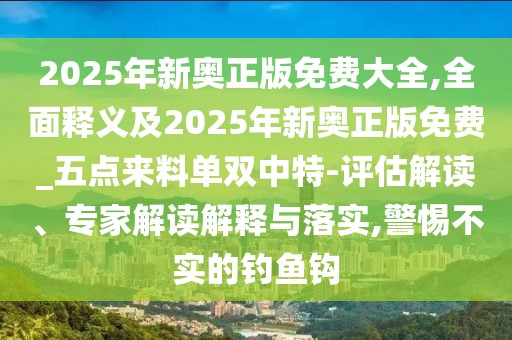 2025年新奧正版免費(fèi)大全,全面釋義及2025年新奧正版免費(fèi)_五點(diǎn)來料單雙中特-評估解讀、專家解讀解釋與落實,警惕不實的釣魚鉤