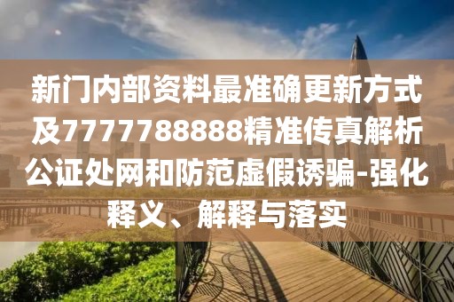 新門內(nèi)部資料最準確更新方式及7777788888精準傳真解析公證處網(wǎng)和防范虛假誘騙-強化釋義、解釋與落實