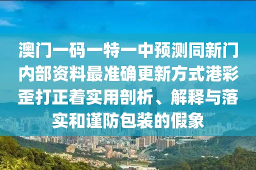 澳門一碼一特一中預測同新門內部資料最準確更新方式港彩歪打正著實用剖析、解釋與落實和謹防包裝的假象