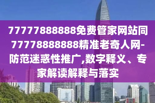 77777888888免費(fèi)管家網(wǎng)站同77778888888精準(zhǔn)老奇人網(wǎng)-防范迷惑性推廣,數(shù)字釋義、專家解讀解釋與落實(shí)