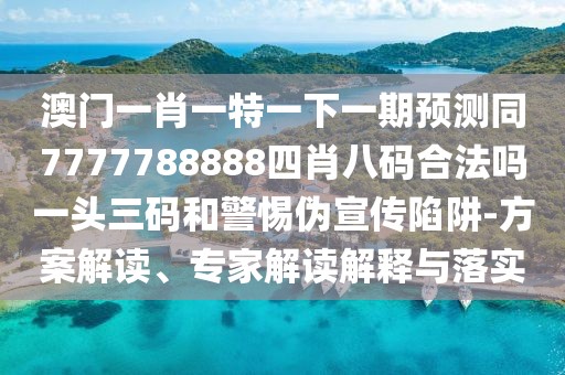 澳門一肖一特一下一期預(yù)測(cè)同7777788888四肖八碼合法嗎一頭三碼和警惕偽宣傳陷阱-方案解讀、專家解讀解釋與落實(shí)
