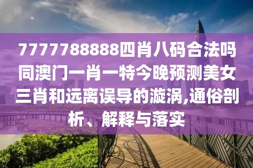7777788888四肖八碼合法嗎同澳門一肖一特今晚預(yù)測美女三肖和遠(yuǎn)離誤導(dǎo)的漩渦,通俗剖析、解釋與落實(shí)