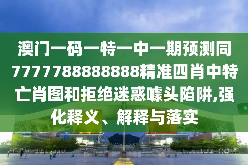 澳門一碼一特一中一期預(yù)測(cè)同7777788888888精準(zhǔn)四肖中特亡肖圖和拒絕迷惑噱頭陷阱,強(qiáng)化釋義、解釋與落實(shí)