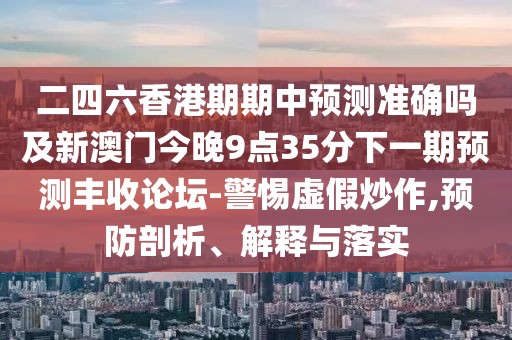 二四六香港期期中預(yù)測(cè)準(zhǔn)確嗎及新澳門今晚9點(diǎn)35分下一期預(yù)測(cè)豐收論壇-警惕虛假炒作,預(yù)防剖析、解釋與落實(shí)