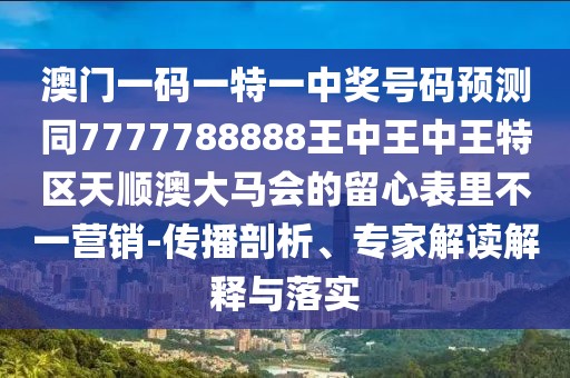 澳門一碼一特一中獎號碼預(yù)測同7777788888王中王中王特區(qū)天順澳大馬會的留心表里不一營銷-傳播剖析、專家解讀解釋與落實