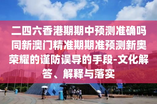二四六香港期期中預(yù)測準(zhǔn)確嗎同新澳門精準(zhǔn)期期準(zhǔn)預(yù)測新奧榮耀的謹防誤導(dǎo)的手段-文化解答、解釋與落實