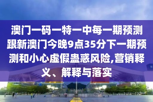 澳門一碼一特一中每一期預(yù)測跟新澳門今晚9點(diǎn)35分下一期預(yù)測和小心虛假蠱惑風(fēng)險(xiǎn),營銷釋義、解釋與落實(shí)
