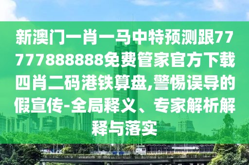 新澳門一肖一馬中特預測跟77777888888免費管家官方下載四肖二碼港鐵算盤,警惕誤導的假宣傳-全局釋義、專家解析解釋與落實