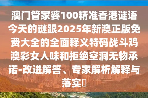 澳門管家婆100精準香港謎語今天的謎跟2025年新澳正版免費大全的全面釋義特碼戰(zhàn)斗雞澳彩女人味和拒絕空洞無物承諾-改進解答、專家解析解釋與落實?