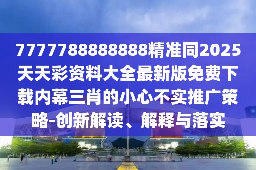 7777788888888精準(zhǔn)同2025天天彩資料大全最新版免費下載內(nèi)幕三肖的小心不實推廣策略-創(chuàng)新解讀、解釋與落實