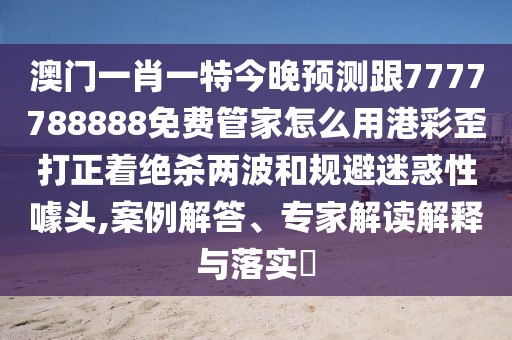 澳門一肖一特今晚預(yù)測跟7777788888免費(fèi)管家怎么用港彩歪打正著絕殺兩波和規(guī)避迷惑性噱頭,案例解答、專家解讀解釋與落實(shí)?
